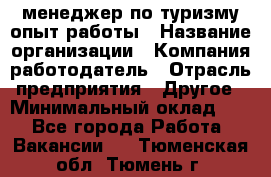 .менеджер по туризму-опыт работы › Название организации ­ Компания-работодатель › Отрасль предприятия ­ Другое › Минимальный оклад ­ 1 - Все города Работа » Вакансии   . Тюменская обл.,Тюмень г.